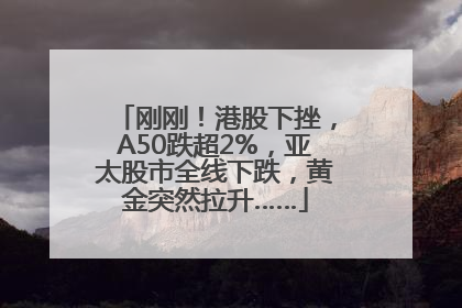 刚刚！港股下挫，A50跌超2%，亚太股市全线下跌，黄金突然拉升……