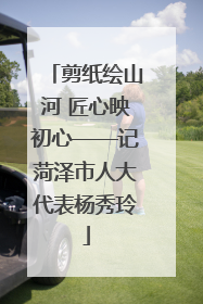 剪纸绘山河 匠心映初心——记菏泽市人大代表杨秀玲