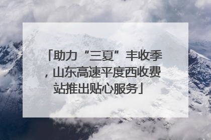 助力“三夏”丰收季，山东高速平度西收费站推出贴心服务