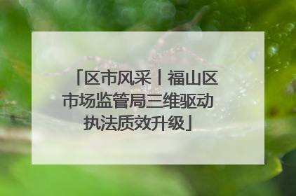 区市风采丨福山区市场监管局三维驱动执法质效升级