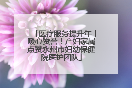医疗服务提升年丨暖心赞誉！产妇家属点赞永州市妇幼保健院医护团队