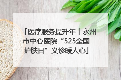医疗服务提升年丨永州市中心医院“525全国护肤日”义诊暖人心