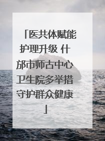 医共体赋能护理升级 什邡市师古中心卫生院多举措守护群众健康