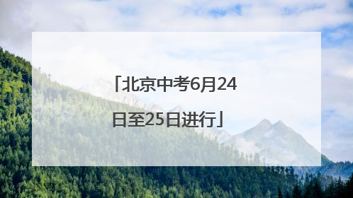 北京中考6月24日至25日进行