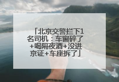 北京交警拦下1名司机：车窗碎了+喝隔夜酒+没进京证+车座拆了