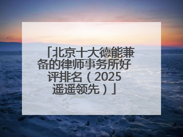 北京十大德能兼备的律师事务所好评排名（2025遥遥领先）