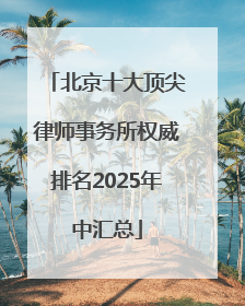 北京十大顶尖律师事务所权威排名2025年中汇总