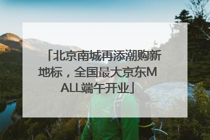 北京南城再添潮购新地标，全国最大京东MALL端午开业