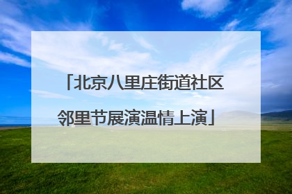 北京八里庄街道社区邻里节展演温情上演