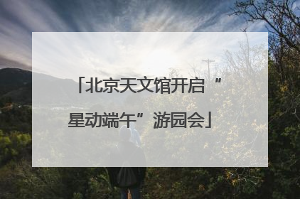 北京天文馆开启“星动端午”游园会