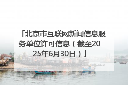 北京市互联网新闻信息服务单位许可信息（截至2025年6月30日）