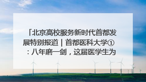 北京高校服务新时代首都发展特别报道｜首都医科大学①：八年磨一剑，这届医学生为何要读“医学特种兵班”？