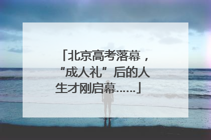 北京高考落幕，“成人礼”后的人生才刚启幕……