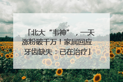 北大“韦神”，一天涨粉破千万！家属回应牙齿缺失：已在治疗
