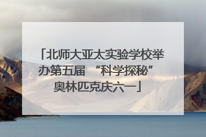 北师大亚太实验学校举办第五届 “科学探秘” 奥林匹克庆六一