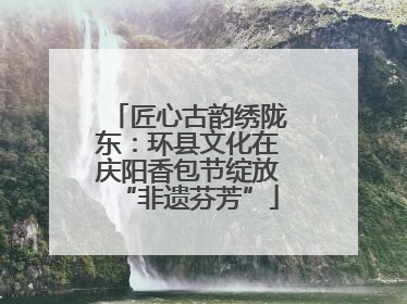 匠心古韵绣陇东：环县文化在庆阳香包节绽放“非遗芬芳”