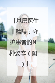 基层医生丨醴陵：守护患者的N种姿态（图）