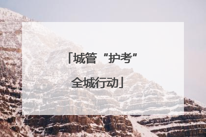 城管“护考” 全城行动