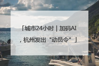 城市24小时｜加码AI，杭州发出“动员令”