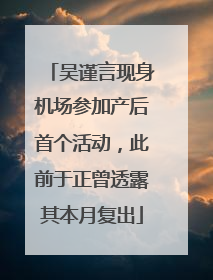 吴谨言现身机场参加产后首个活动，此前于正曾透露其本月复出