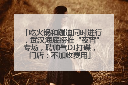 吃火锅和蹦迪同时进行，武汉海底捞推“夜宵”专场，聘帅气DJ打碟，门店：不加收费用