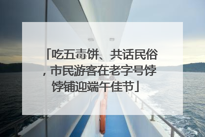 吃五毒饼、共话民俗，市民游客在老字号饽饽铺迎端午佳节