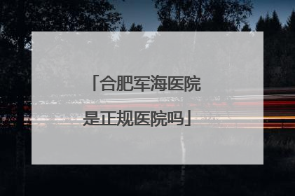 合肥军海医院是正规医院吗