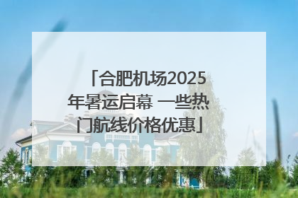 合肥机场2025年暑运启幕 一些热门航线价格优惠
