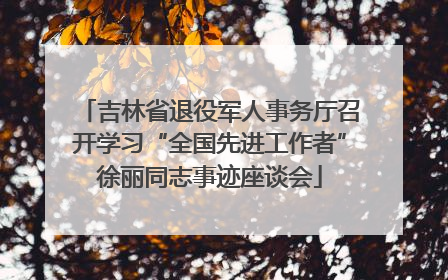 吉林省退役军人事务厅召开学习“全国先进工作者”徐丽同志事迹座谈会