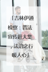 吉林伊通检察：普法宣传赶大集，法治之行暖人心