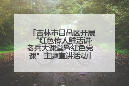 吉林市昌邑区开展“红色传人鲜活讲·老兵大课堂暨红色党课”主题宣讲活动