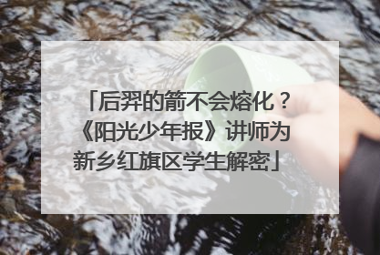 后羿的箭不会熔化？《阳光少年报》讲师为新乡红旗区学生解密