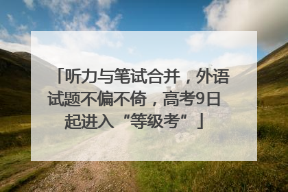 听力与笔试合并，外语试题不偏不倚，高考9日起进入“等级考”