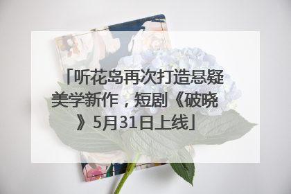 听花岛再次打造悬疑美学新作，短剧《破晓》5月31日上线