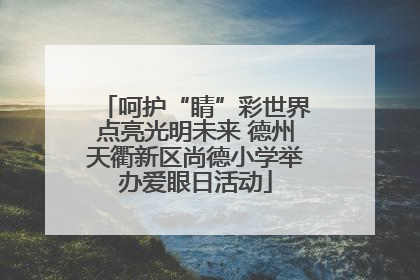 呵护“睛”彩世界点亮光明未来 德州天衢新区尚德小学举办爱眼日活动