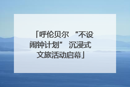 呼伦贝尔 “不设闹钟计划” 沉浸式文旅活动启幕