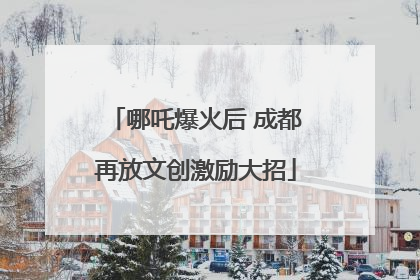 哪吒爆火后 成都再放文创激励大招