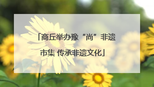商丘举办豫“尚”非遗市集 传承非遗文化