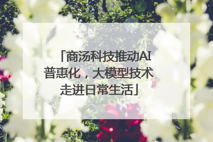 商汤科技推动AI普惠化，大模型技术走进日常生活