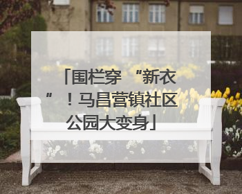 围栏穿 “新衣”！马昌营镇社区公园大变身