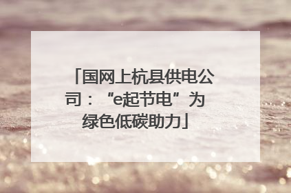 国网上杭县供电公司：“e起节电”为绿色低碳助力