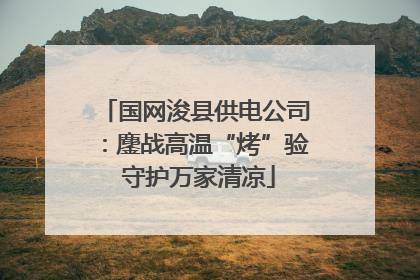 国网浚县供电公司：鏖战高温“烤”验 守护万家清凉