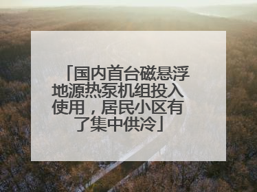 国内首台磁悬浮地源热泵机组投入使用，居民小区有了集中供冷