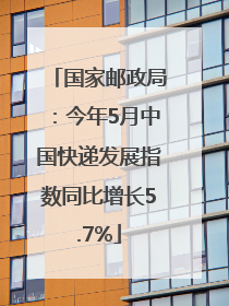 国家邮政局：今年5月中国快递发展指数同比增长5.7%