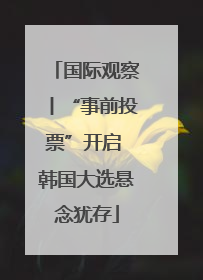 国际观察丨“事前投票”开启 韩国大选悬念犹存