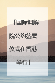 国际调解院公约签署仪式在香港举行