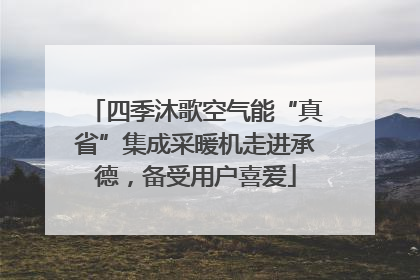 四季沐歌空气能“真省”集成采暖机走进承德，备受用户喜爱