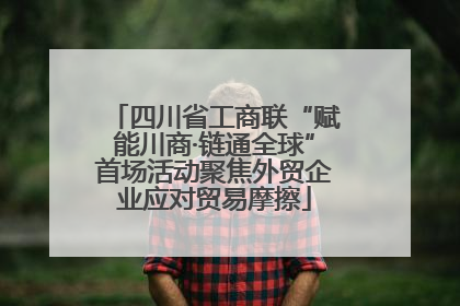 四川省工商联“赋能川商·链通全球”首场活动聚焦外贸企业应对贸易摩擦