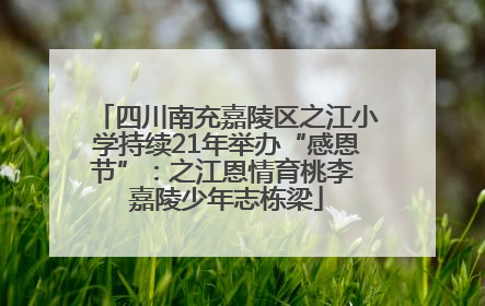 四川南充嘉陵区之江小学持续21年举办“感恩节”：之江恩情育桃李 嘉陵少年志栋梁