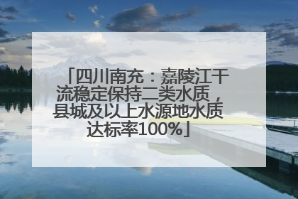 四川南充：嘉陵江干流稳定保持二类水质，县城及以上水源地水质达标率100%